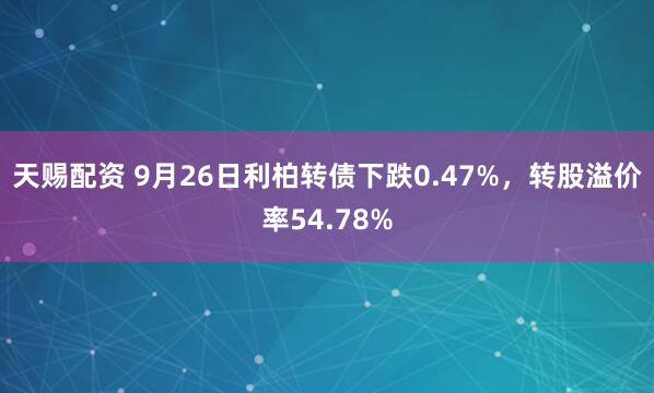 天赐配资 9月26日利柏转债下跌0.47%，转股溢价率54.78%