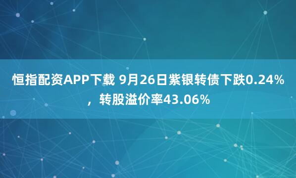 恒指配资APP下载 9月26日紫银转债下跌0.24%，转股溢价率43.06%