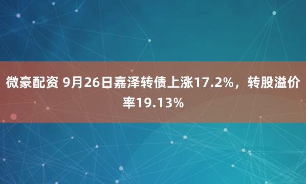 微豪配资 9月26日嘉泽转债上涨17.2%，转股溢价率19.13%