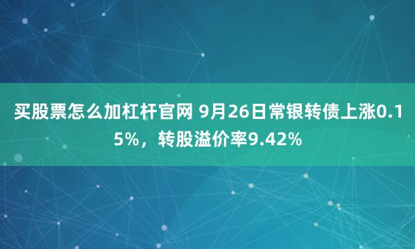 买股票怎么加杠杆官网 9月26日常银转债上涨0.15%，转股溢价率9.42%