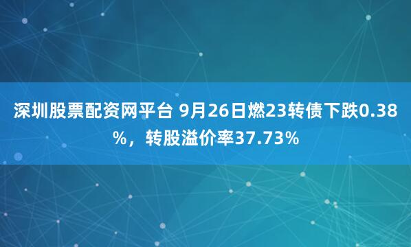 深圳股票配资网平台 9月26日燃23转债下跌0.38%，转股溢价率37.73%