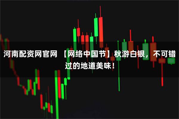 河南配资网官网 【网络中国节】秋游白银，不可错过的地道美味！