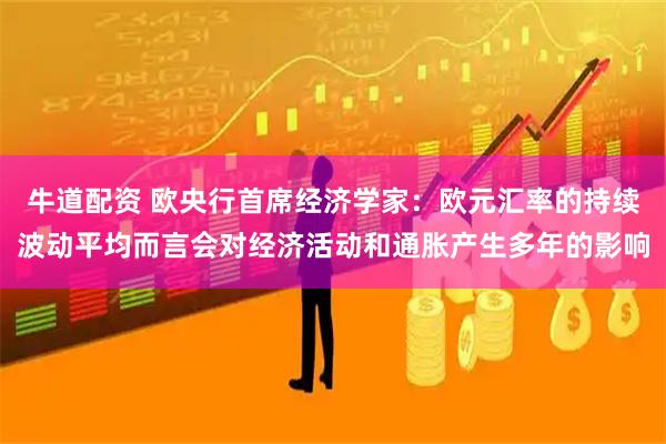 牛道配资 欧央行首席经济学家：欧元汇率的持续波动平均而言会对经济活动和通胀产生多年的影响