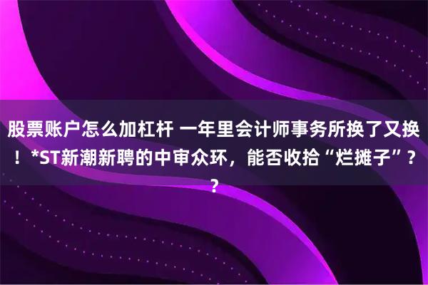 股票账户怎么加杠杆 一年里会计师事务所换了又换！*ST新潮新聘的中审众环，能否收拾“烂摊子”？