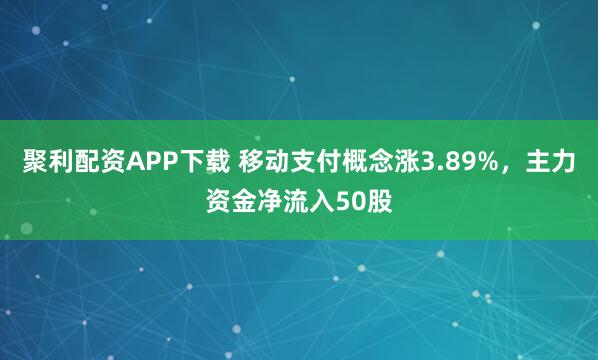 聚利配资APP下载 移动支付概念涨3.89%，主力资金净流入50股