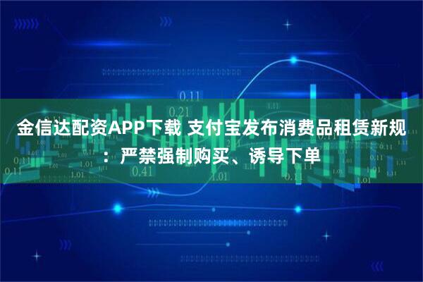 金信达配资APP下载 支付宝发布消费品租赁新规：严禁强制购买、诱导下单