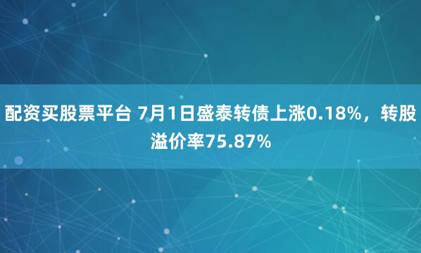 配资买股票平台 7月1日盛泰转债上涨0.18%，转股溢价率75.87%