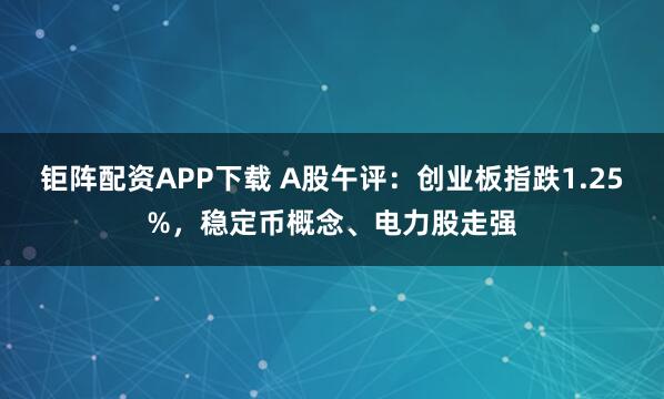 钜阵配资APP下载 A股午评：创业板指跌1.25%，稳定币概念、电力股走强