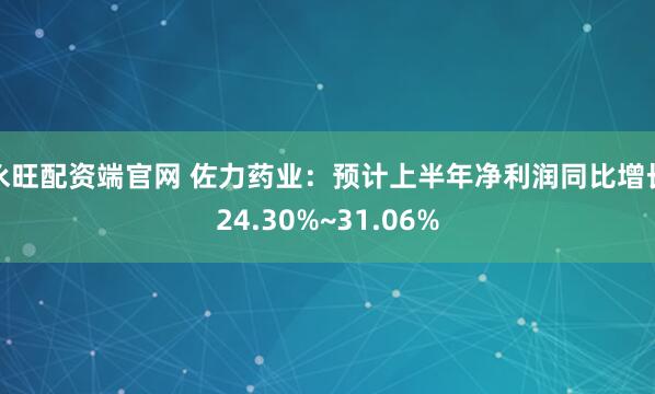 永旺配资端官网 佐力药业:预计上半年净利润同比增长24.30%~31.06%