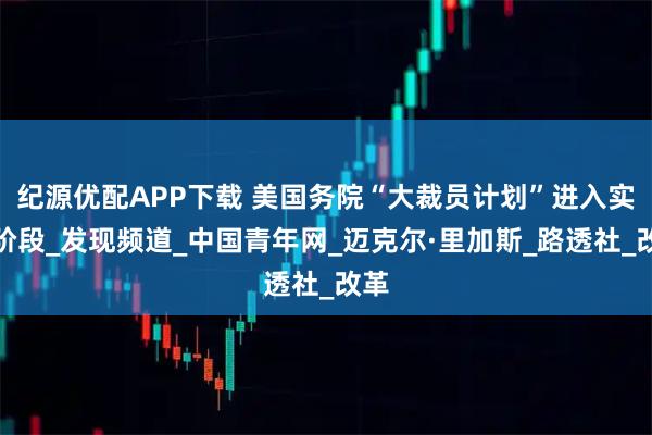 纪源优配APP下载 美国务院“大裁员计划”进入实施阶段_发现频道_中国青年网_迈克尔·里加斯_路透社_改革