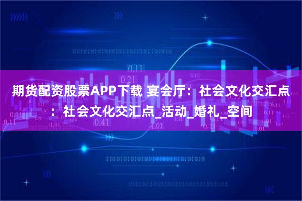 期货配资股票APP下载 宴会厅：社会文化交汇点：社会文化交汇点_活动_婚礼_空间