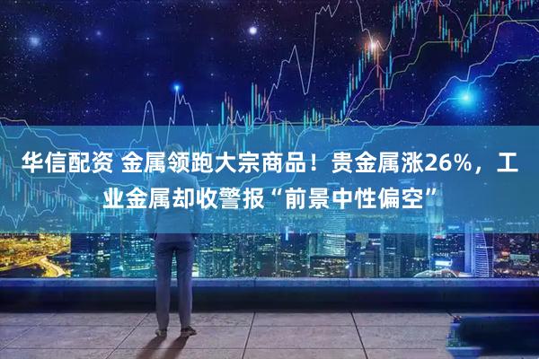华信配资 金属领跑大宗商品！贵金属涨26%，工业金属却收警报“前景中性偏空”