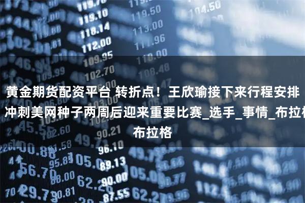 黄金期货配资平台 转折点！王欣瑜接下来行程安排：冲刺美网种子两周后迎来重要比赛_选手_事情_布拉格