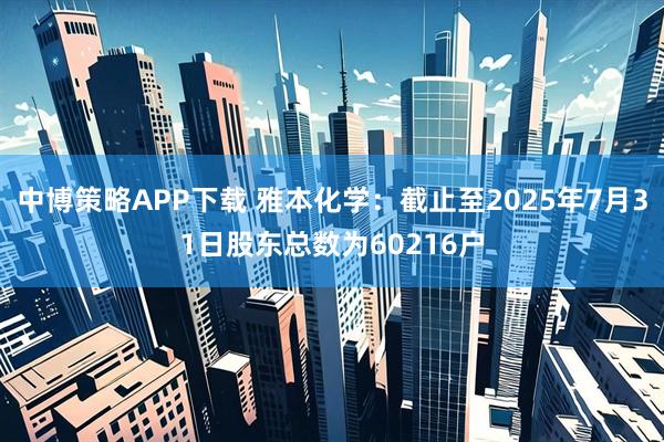 中博策略APP下载 雅本化学：截止至2025年7月31日股东总数为60216户