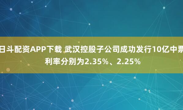 日斗配资APP下载 武汉控股子公司成功发行10亿中票 利率分别为2.35%、2.25%