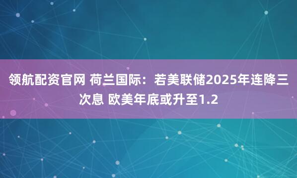 领航配资官网 荷兰国际：若美联储2025年连降三次息 欧美年底或升至1.2