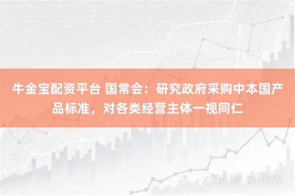 牛金宝配资平台 国常会：研究政府采购中本国产品标准，对各类经营主体一视同仁