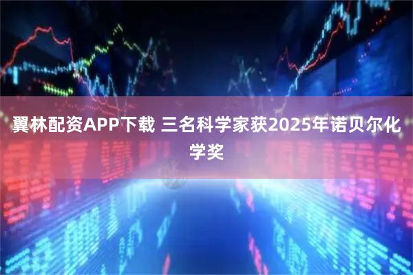 翼林配资APP下载 三名科学家获2025年诺贝尔化学奖