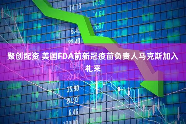 聚创配资 美国FDA前新冠疫苗负责人马克斯加入礼来