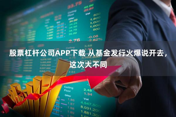 股票杠杆公司APP下载 从基金发行火爆说开去，这次大不同