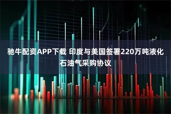 驰牛配资APP下载 印度与美国签署220万吨液化石油气采购协议