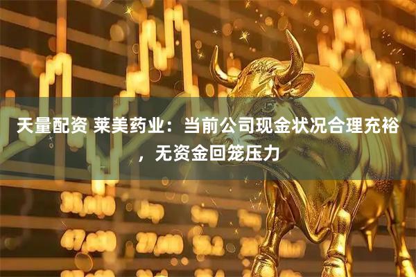 天量配资 莱美药业：当前公司现金状况合理充裕，无资金回笼压力