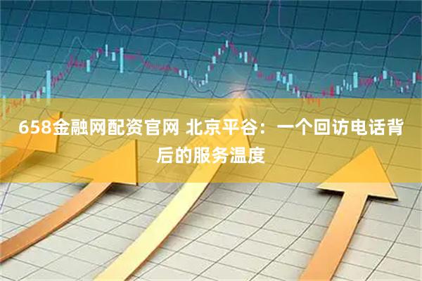 658金融网配资官网 北京平谷：一个回访电话背后的服务温度
