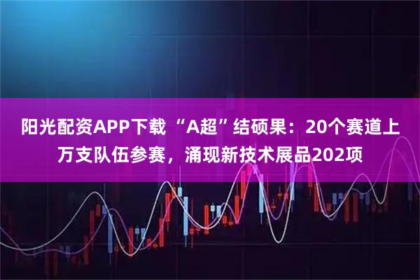阳光配资APP下载 “A超”结硕果：20个赛道上万支队伍参赛，涌现新技术展品202项