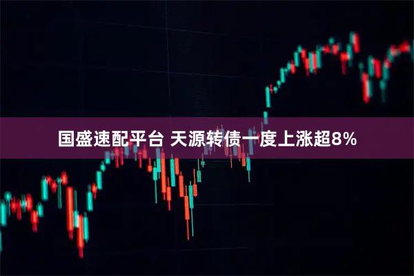 国盛速配平台 天源转债一度上涨超8%