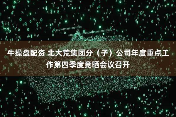 牛操盘配资 北大荒集团分（子）公司年度重点工作第四季度竞晒会议召开