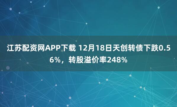 江苏配资网APP下载 12月18日天创转债下跌0.56%，转股溢价率248%