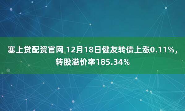 塞上贷配资官网 12月18日健友转债上涨0.11%，转股溢价率185.34%
