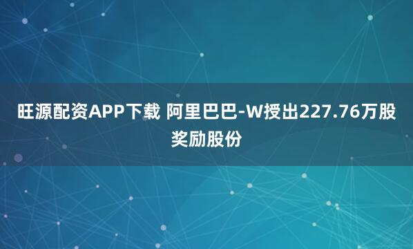 旺源配资APP下载 阿里巴巴-W授出227.76万股奖励股份