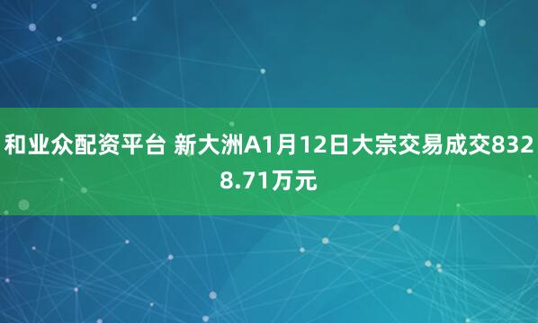 和业众配资平台 新大洲A1月12日大宗交易成交8328.71万元