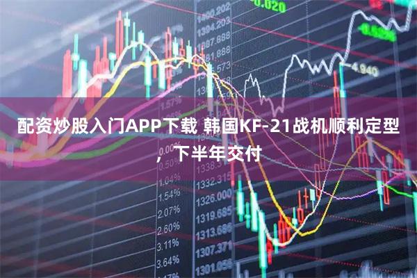 配资炒股入门APP下载 韩国KF-21战机顺利定型，下半年交付