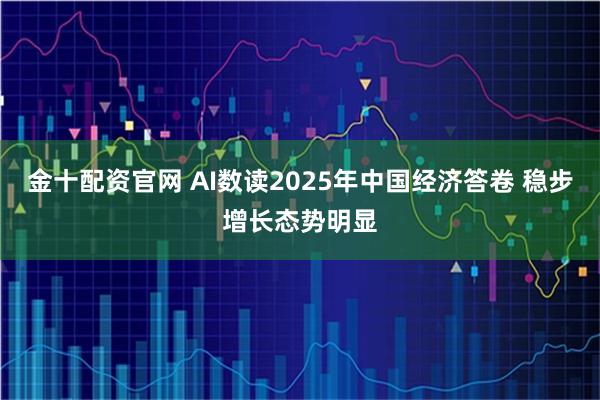 金十配资官网 AI数读2025年中国经济答卷 稳步增长态势明显