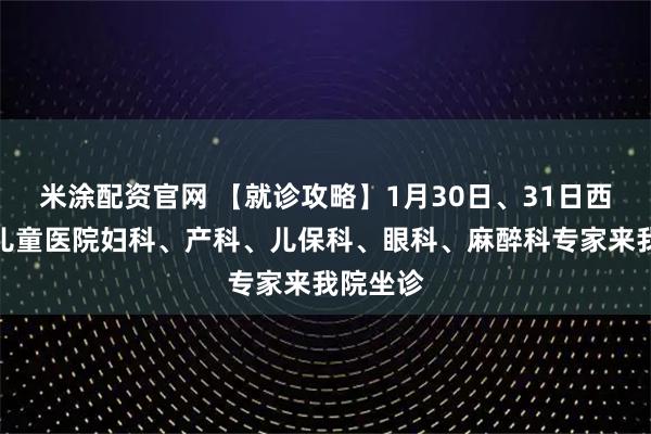 米涂配资官网 【就诊攻略】1月30日、31日西北妇女儿童医院妇科、产科、儿保科、眼科、麻醉科专家来我院坐诊