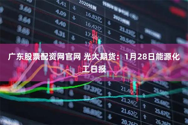 广东股票配资网官网 光大期货：1月28日能源化工日报