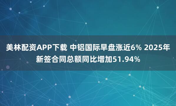 美林配资APP下载 中铝国际早盘涨近6% 2025年新签合同总额同比增加51.94%
