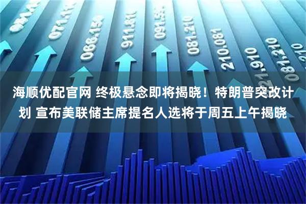 海顺优配官网 终极悬念即将揭晓！特朗普突改计划 宣布美联储主席提名人选将于周五上午揭晓
