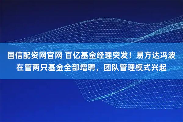 国信配资网官网 百亿基金经理突发！易方达冯波在管两只基金全部增聘，团队管理模式兴起