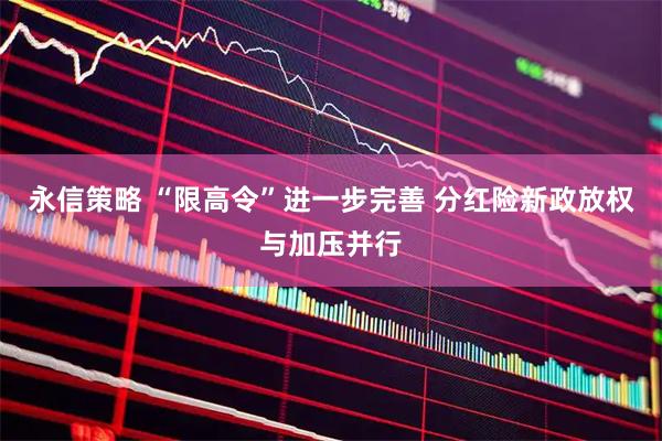 永信策略 “限高令”进一步完善 分红险新政放权与加压并行