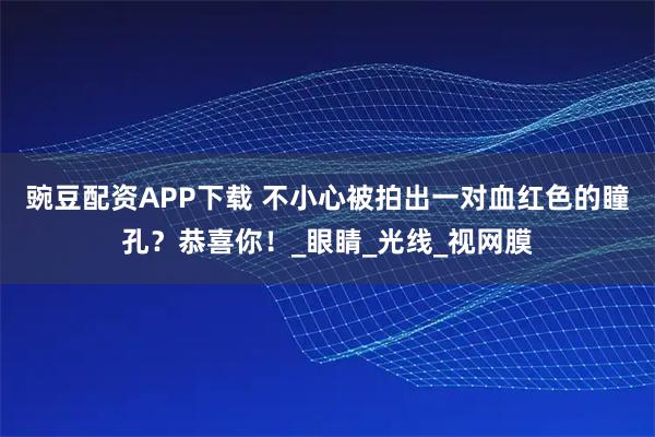 豌豆配资APP下载 不小心被拍出一对血红色的瞳孔？恭喜你！_眼睛_光线_视网膜