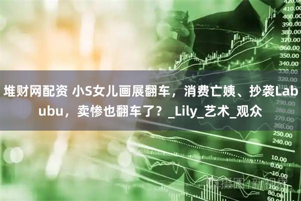 堆财网配资 小S女儿画展翻车，消费亡姨、抄袭Labubu，卖惨也翻车了？_Lily_艺术_观众