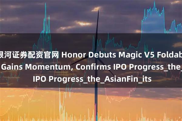 银河证券配资官网 Honor Debuts Magic V5 Foldable as AI Pivot Gains Momentum, Confirms IPO Progress_the_AsianFin_its