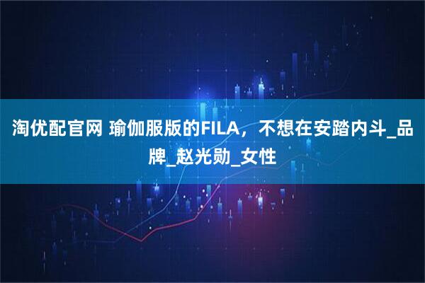 淘优配官网 瑜伽服版的FILA，不想在安踏内斗_品牌_赵光勋_女性