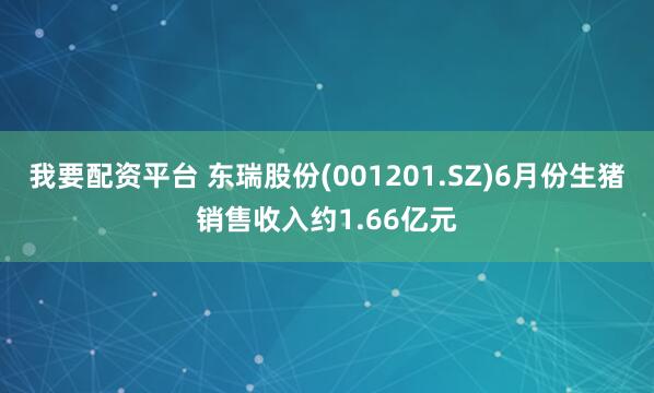 我要配资平台 东瑞股份(001201.SZ)6月份生猪销售收入约1.66亿元