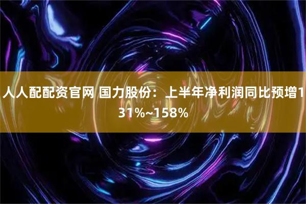 人人配配资官网 国力股份：上半年净利润同比预增131%~158%