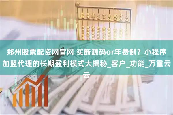 郑州股票配资网官网 买断源码or年费制？小程序加盟代理的长期盈利模式大揭秘_客户_功能_万重云