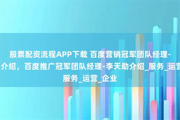 股票配资流程APP下载 百度营销冠军团队经理-李天助介绍，百度推广冠军团队经理-李天助介绍_服务_运营_企业
